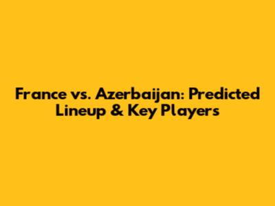 France vs. Azerbaijan: Predicted Lineup & Key Players