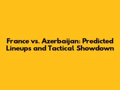 France vs. Azerbaijan: Predicted Lineups and Tactical Showdown
