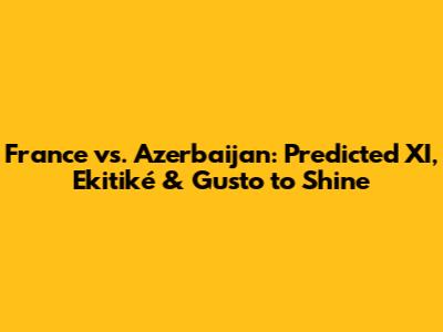 France vs. Azerbaijan: Predicted XI, Ekitiké & Gusto to Shine