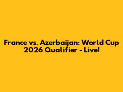 France vs. Azerbaijan: World Cup 2026 Qualifier - Live!