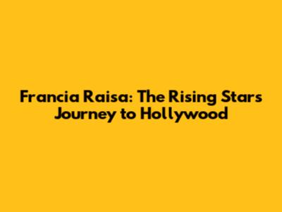Francia Raisa: The Rising Star's Journey to Hollywood