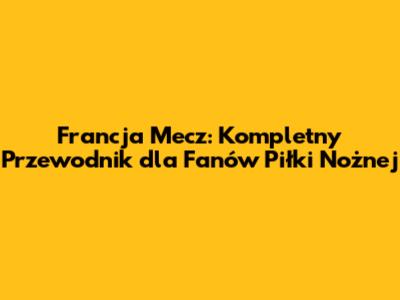 Francja Mecz: Kompletny Przewodnik dla Fanów Piłki Nożnej