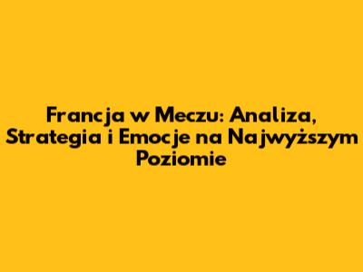 Francja w Meczu: Analiza, Strategia i Emocje na Najwyższym Poziomie