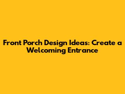 Front Porch Design Ideas: Create a Welcoming Entrance