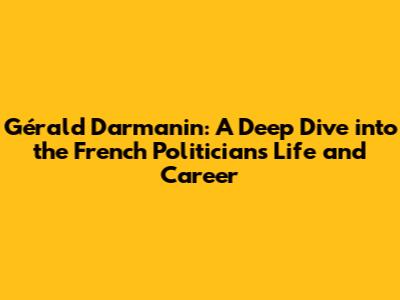 Gérald Darmanin: A Deep Dive into the French Politician's Life and Career