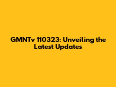 GMNTv 110323: Unveiling the Latest Updates