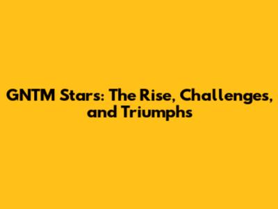 GNTM Stars: The Rise, Challenges, and Triumphs
