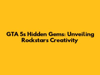 GTA 5's Hidden Gems: Unveiling Rockstar's Creativity