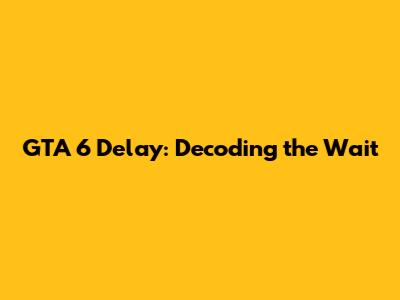 GTA 6 Delay: Decoding the Wait