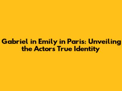 Gabriel in Emily in Paris: Unveiling the Actor's True Identity