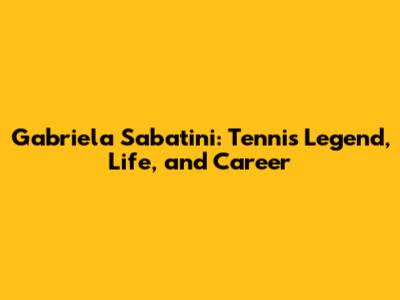Gabriela Sabatini: Tennis Legend, Life, and Career