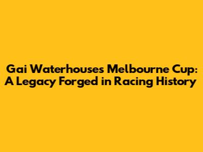 Gai Waterhouse's Melbourne Cup: A Legacy Forged in Racing History