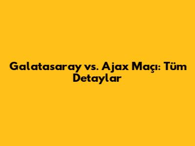 Galatasaray vs. Ajax Maçı: Tüm Detaylar