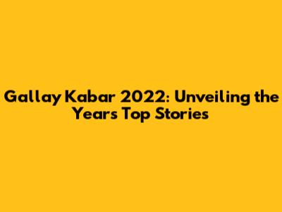 Gallay Kabar 2022: Unveiling the Year's Top Stories