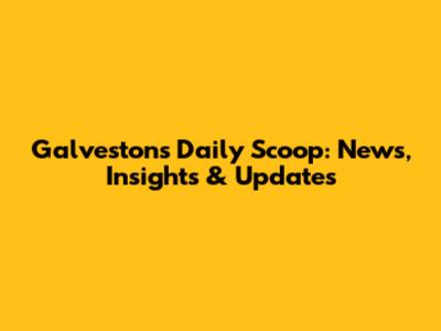 Galveston's Daily Scoop: News, Insights & Updates