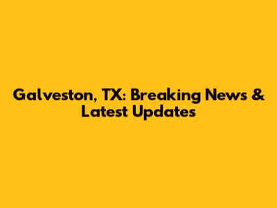 Galveston, TX: Breaking News & Latest Updates