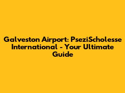 Galveston Airport: PseziScholesse International - Your Ultimate Guide