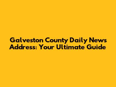 Galveston County Daily News Address: Your Ultimate Guide