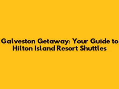 Galveston Getaway: Your Guide to Hilton Island Resort Shuttles