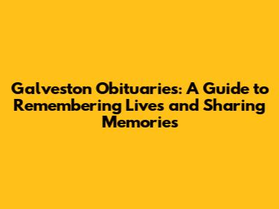 Galveston Obituaries: A Guide to Remembering Lives and Sharing Memories