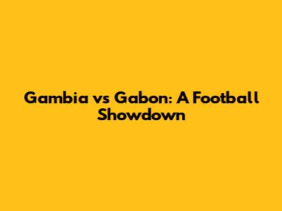 Gambia vs Gabon: A Football Showdown