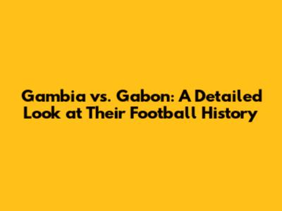 Gambia vs. Gabon: A Detailed Look at Their Football History
