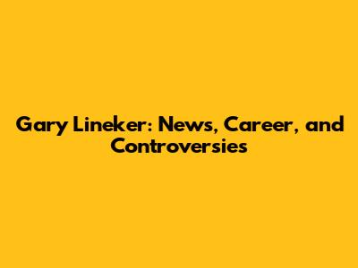 Gary Lineker: News, Career, and Controversies