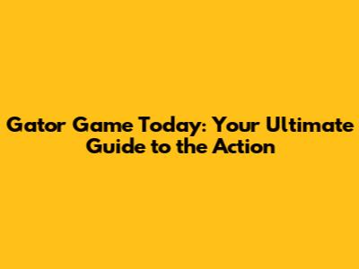 Gator Game Today: Your Ultimate Guide to the Action