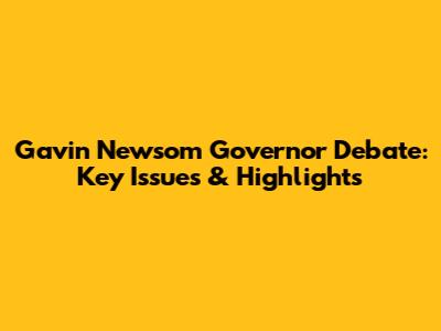 Gavin Newsom Governor Debate: Key Issues & Highlights
