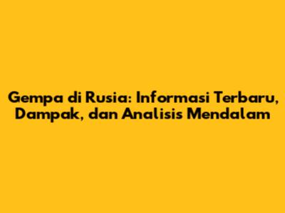 Gempa di Rusia: Informasi Terbaru, Dampak, dan Analisis Mendalam