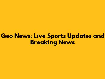Geo News: Live Sports Updates and Breaking News