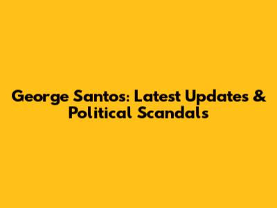 George Santos: Latest Updates & Political Scandals