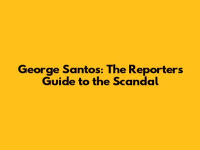 George Santos: The Reporter's Guide to the Scandal