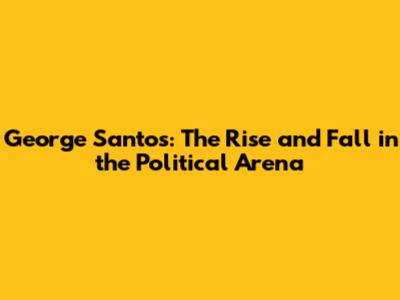 George Santos: The Rise and Fall in the Political Arena
