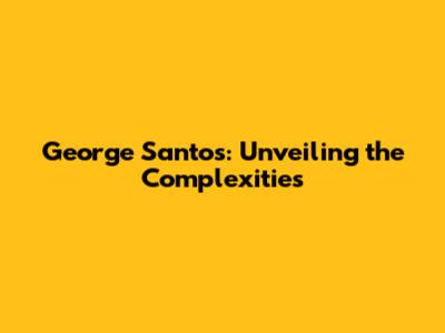 George Santos: Unveiling the Complexities