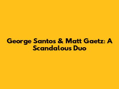 George Santos & Matt Gaetz: A Scandalous Duo