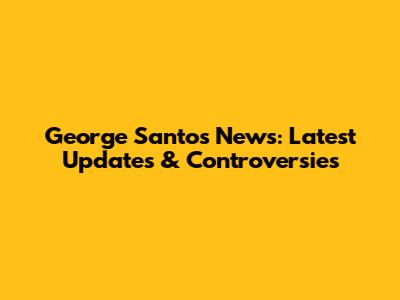 George Santos News: Latest Updates & Controversies