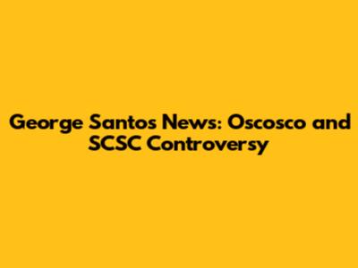 George Santos News: Oscosco and SCSC Controversy