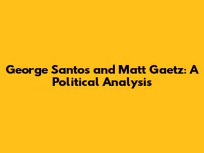 George Santos and Matt Gaetz: A Political Analysis