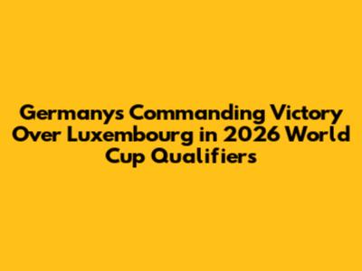 Germany's Commanding Victory Over Luxembourg in 2026 World Cup Qualifiers