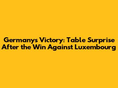 Germany's Victory: Table Surprise After the Win Against Luxembourg