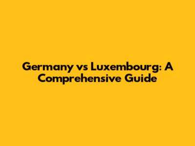 Germany vs Luxembourg: A Comprehensive Guide