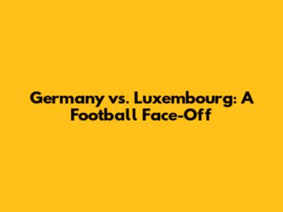 Germany vs. Luxembourg: A Football Face-Off