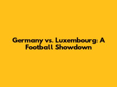 Germany vs. Luxembourg: A Football Showdown