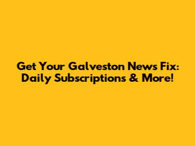 Get Your Galveston News Fix: Daily Subscriptions & More!