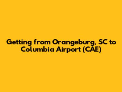 Getting from Orangeburg, SC to Columbia Airport (CAE)