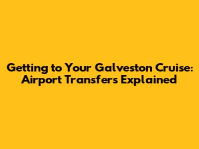 Getting to Your Galveston Cruise: Airport Transfers Explained