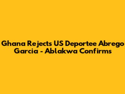 Ghana Rejects US Deportee Abrego Garcia - Ablakwa Confirms