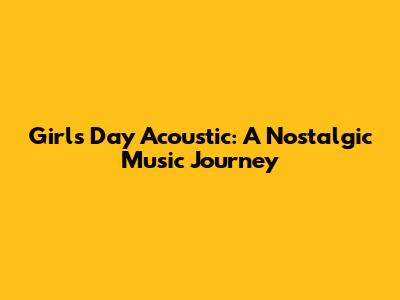 Girl's Day Acoustic: A Nostalgic Music Journey