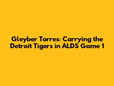 Gleyber Torres: Carrying the Detroit Tigers in ALDS Game 1